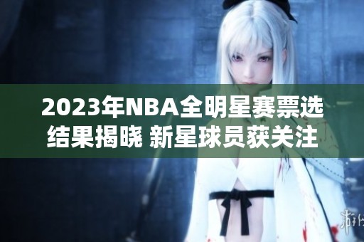 2023年NBA全明星赛票选结果揭晓 新星球员获关注