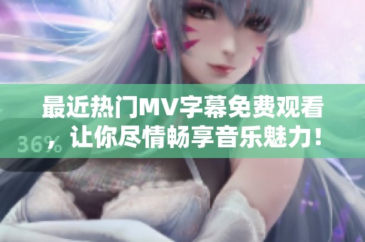 最近热门MV字幕免费观看，让你尽情畅享音乐魅力！