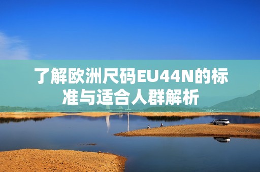 了解欧洲尺码EU44N的标准与适合人群解析