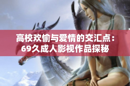 高校欢愉与爱情的交汇点：69久成人影视作品探秘