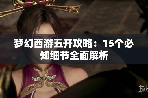 梦幻西游五开攻略：15个必知细节全面解析