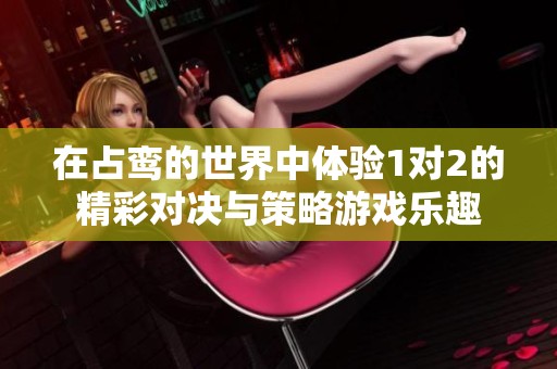 在占鸾的世界中体验1对2的精彩对决与策略游戏乐趣