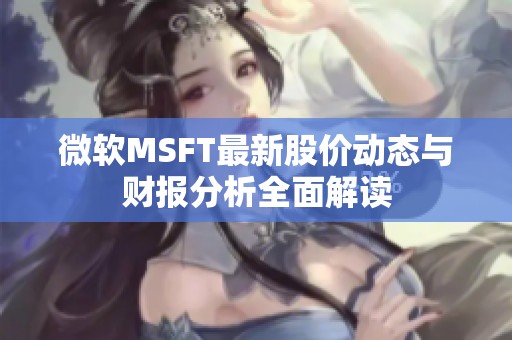 微软MSFT最新股价动态与财报分析全面解读