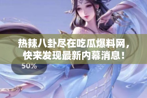热辣八卦尽在吃瓜爆料网，快来发现最新内幕消息！