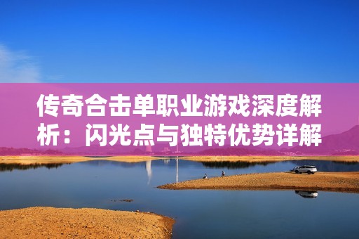 传奇合击单职业游戏深度解析：闪光点与独特优势详解