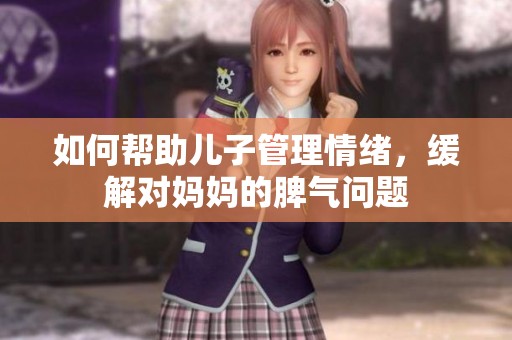 如何帮助儿子管理情绪，缓解对妈妈的脾气问题