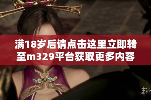 满18岁后请点击这里立即转至m329平台获取更多内容