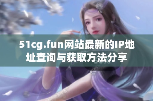 51cg.fun网站最新的IP地址查询与获取方法分享