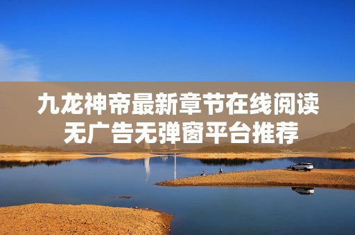 九龙神帝最新章节在线阅读 无广告无弹窗平台推荐