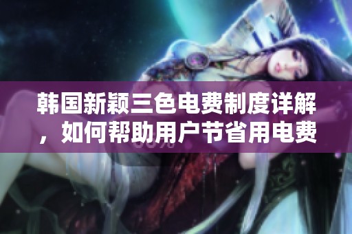 韩国新颖三色电费制度详解，如何帮助用户节省用电费用