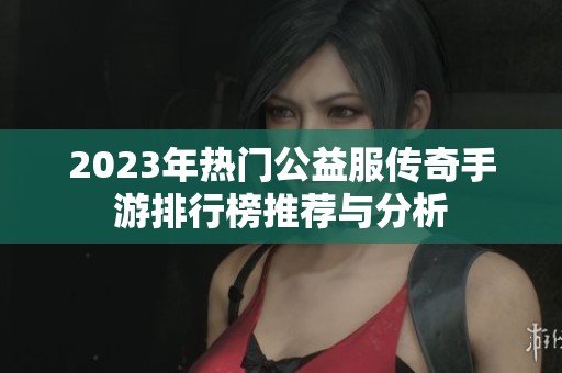 2023年热门公益服传奇手游排行榜推荐与分析