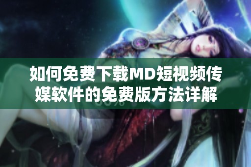 如何免费下载MD短视频传媒软件的免费版方法详解