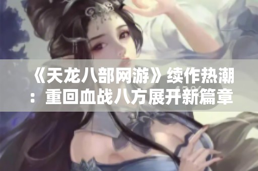 《天龙八部网游》续作热潮：重回血战八方展开新篇章