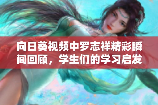 向日葵视频中罗志祥精彩瞬间回顾，学生们的学习启发与感悟