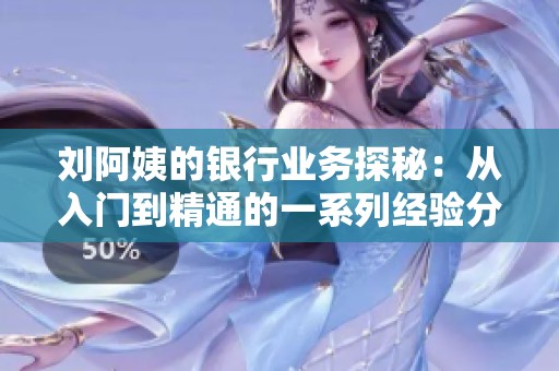 刘阿姨的银行业务探秘：从入门到精通的一系列经验分享