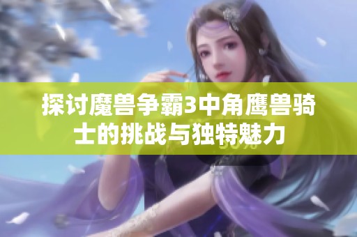 探讨魔兽争霸3中角鹰兽骑士的挑战与独特魅力