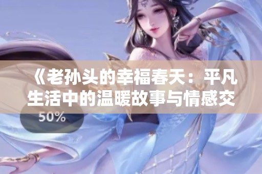 《老孙头的幸福春天：平凡生活中的温暖故事与情感交织》