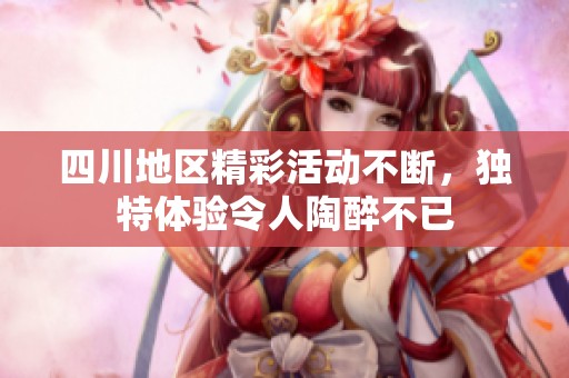 四川地区精彩活动不断，独特体验令人陶醉不已