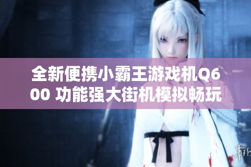 全新便携小霸王游戏机Q600 功能强大街机模拟畅玩体验