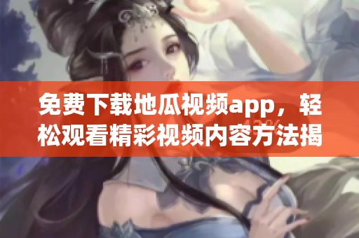 免费下载地瓜视频app，轻松观看精彩视频内容方法揭秘