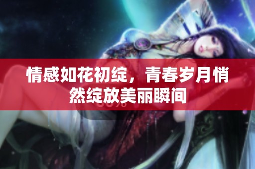 情感如花初绽，青春岁月悄然绽放美丽瞬间