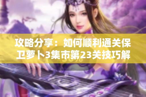 攻略分享：如何顺利通关保卫萝卜3集市第23关技巧解析
