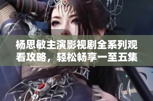 杨思敏主演影视剧全系列观看攻略，轻松畅享一至五集盛宴