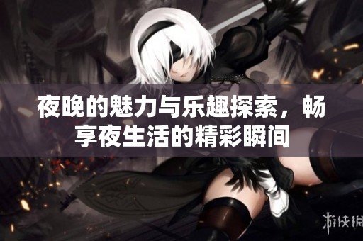 夜晚的魅力与乐趣探索，畅享夜生活的精彩瞬间