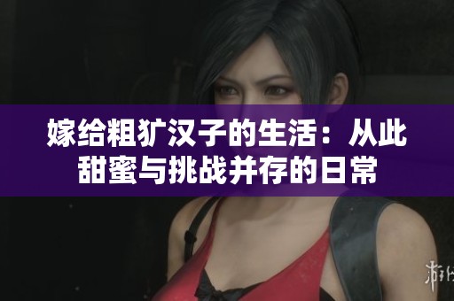 嫁给粗犷汉子的生活：从此甜蜜与挑战并存的日常