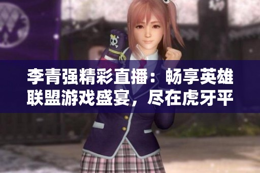 李青强精彩直播：畅享英雄联盟游戏盛宴，尽在虎牙平台