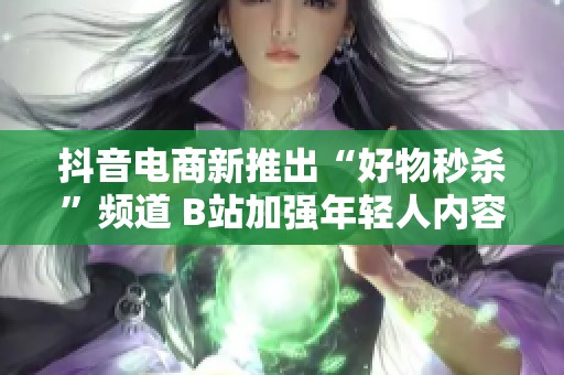 抖音电商新推出“好物秒杀”频道 B站加强年轻人内容创作