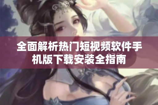 全面解析热门短视频软件手机版下载安装全指南
