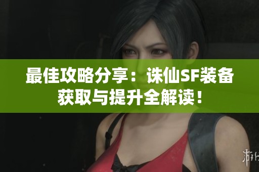 最佳攻略分享：诛仙SF装备获取与提升全解读！