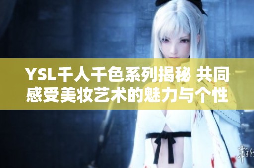 YSL千人千色系列揭秘 共同感受美妆艺术的魅力与个性