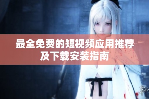 最全免费的短视频应用推荐及下载安装指南