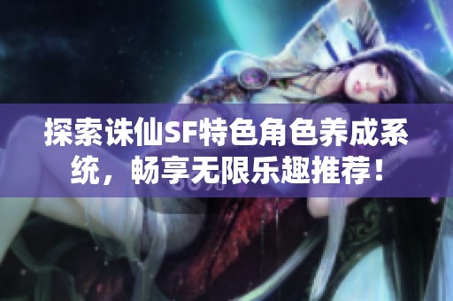 探索诛仙SF特色角色养成系统，畅享无限乐趣推荐！