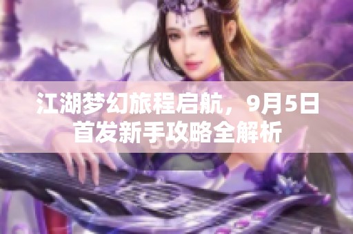 江湖梦幻旅程启航，9月5日首发新手攻略全解析