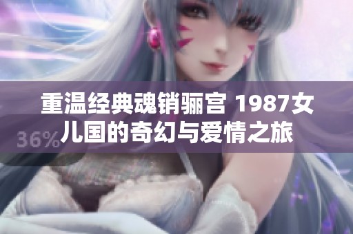 重温经典魂销骊宫 1987女儿国的奇幻与爱情之旅