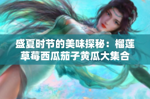 盛夏时节的美味探秘：榴莲草莓西瓜茄子黄瓜大集合