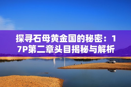 探寻石母黄金国的秘密：17P第二章头目揭秘与解析