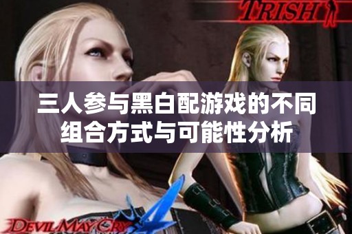 三人参与黑白配游戏的不同组合方式与可能性分析