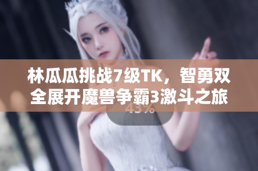 林瓜瓜挑战7级TK，智勇双全展开魔兽争霸3激斗之旅