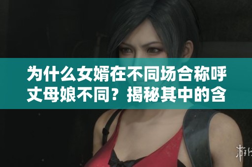 为什么女婿在不同场合称呼丈母娘不同？揭秘其中的含义