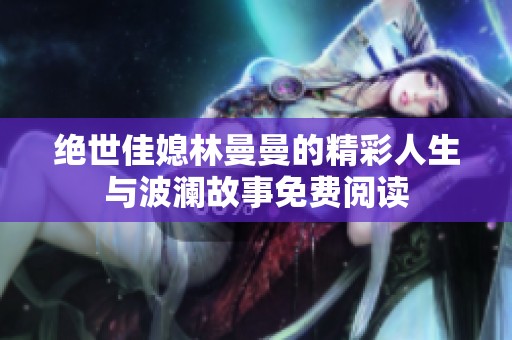 绝世佳媳林曼曼的精彩人生与波澜故事免费阅读