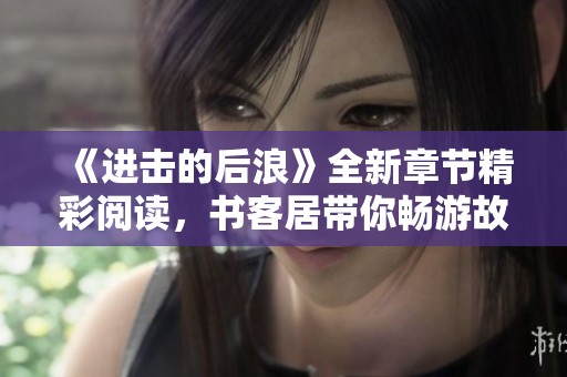 《进击的后浪》全新章节精彩阅读，书客居带你畅游故事世界