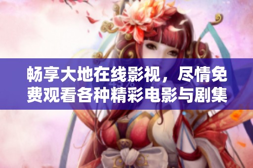 畅享大地在线影视，尽情免费观看各种精彩电影与剧集
