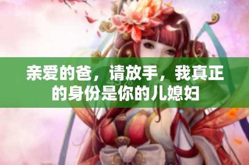 亲爱的爸，请放手，我真正的身份是你的儿媳妇