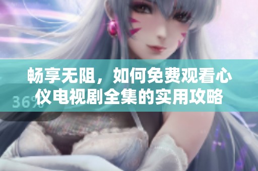 畅享无阻，如何免费观看心仪电视剧全集的实用攻略