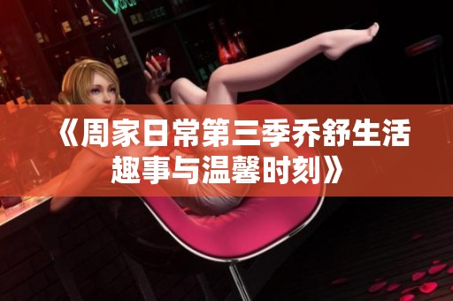 《周家日常第三季乔舒生活趣事与温馨时刻》
