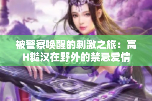 被警察唤醒的刺激之旅：高H糙汉在野外的禁忌爱情